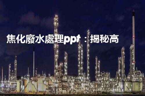焦化廢水處理ppt：揭秘高效凈化技術(shù)的背后秘密！
